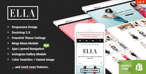 Ella by Halothemes is a Shopify theme which features parallax elements, support for RTL languages, Mega Menu, fully responsive layouts, search engine optimization, Google Fonts support, Bootstrap framework utilization and  a grid layout.
